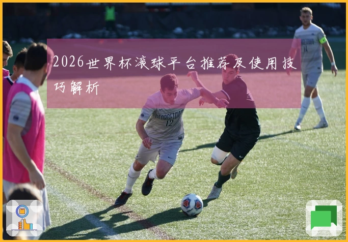 2026世界杯滚球平台推荐及使用技巧解析