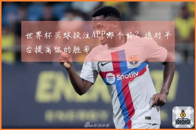 世界杯买球投注APP哪个好？选对平台提高你的胜率