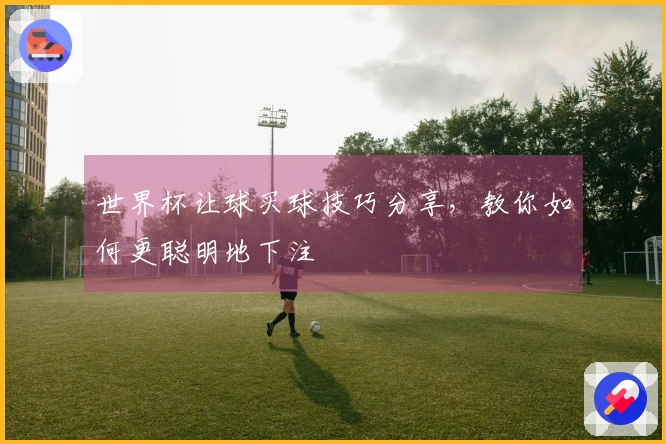 世界杯让球买球技巧分享，教你如何更聪明地下注