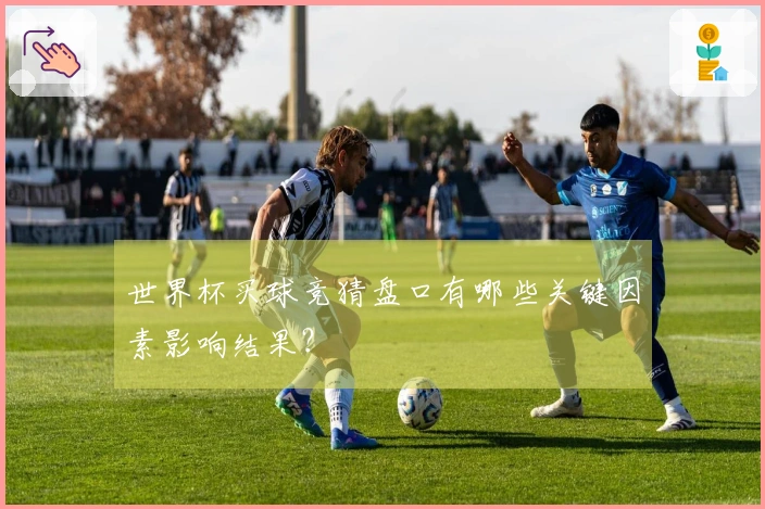 世界杯买球竞猜盘口有哪些关键因素影响结果？