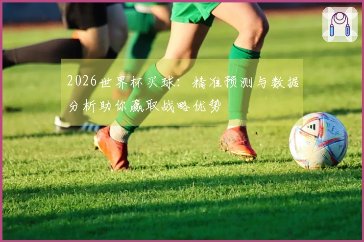 2026世界杯买球：精准预测与数据分析助你赢取战略优势