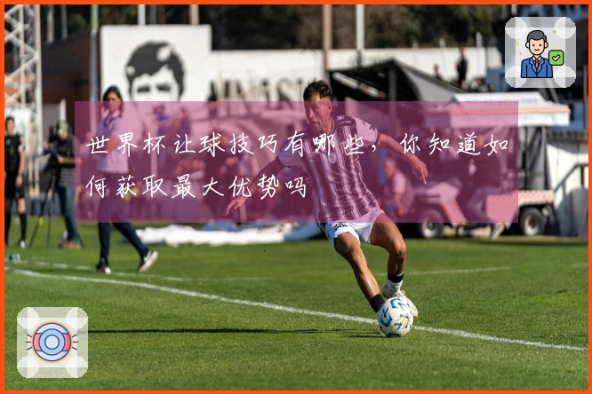 世界杯让球技巧有哪些，你知道如何获取最大优势吗