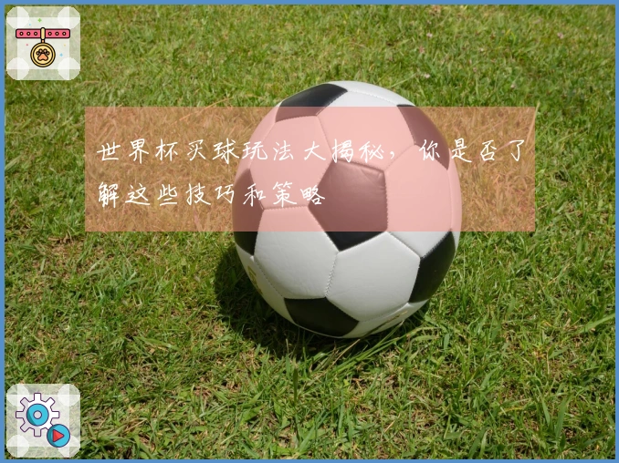 世界杯买球玩法大揭秘，你是否了解这些技巧和策略
