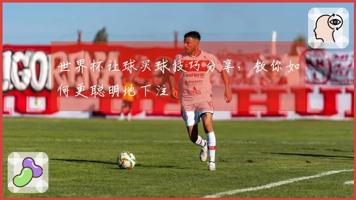 世界杯让球买球技巧分享，教你如何更聪明地下注