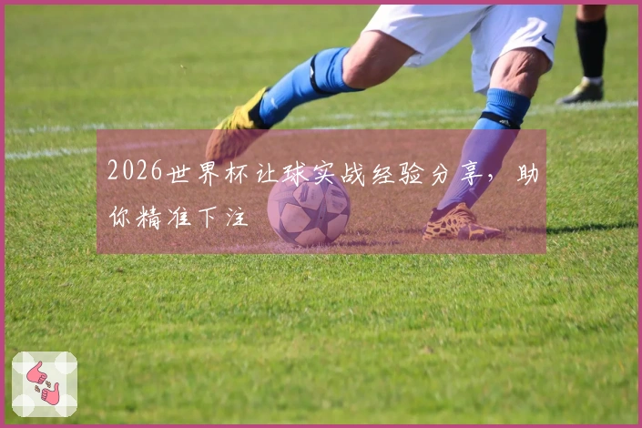 2026世界杯让球实战经验分享，助你精准下注