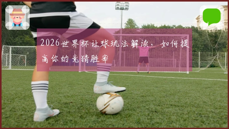 2026世界杯让球玩法解读，如何提高你的竞猜胜率