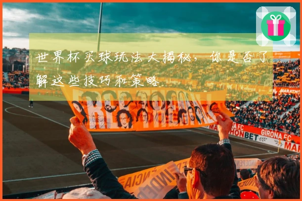 世界杯买球玩法大揭秘，你是否了解这些技巧和策略