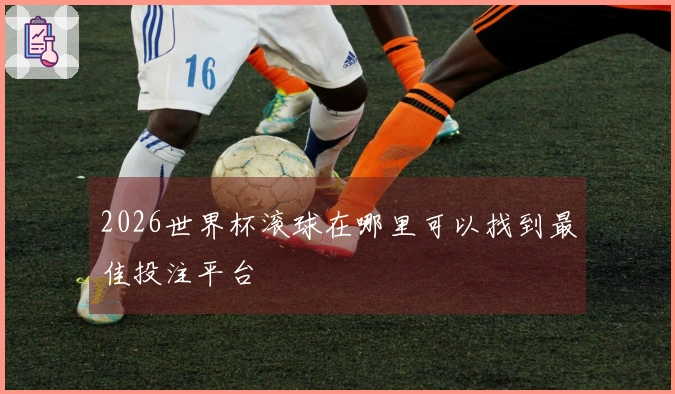 2026世界杯滚球在哪里可以找到最佳投注平台