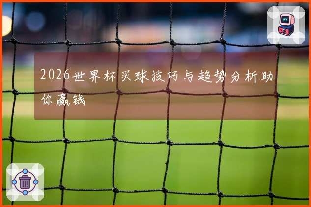 2026世界杯买球技巧与趋势分析助你赢钱