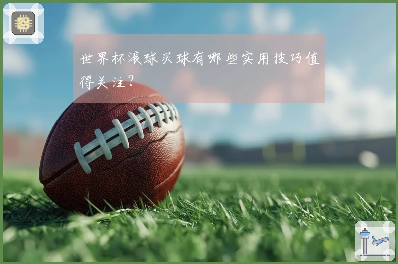 世界杯滚球买球有哪些实用技巧值得关注？