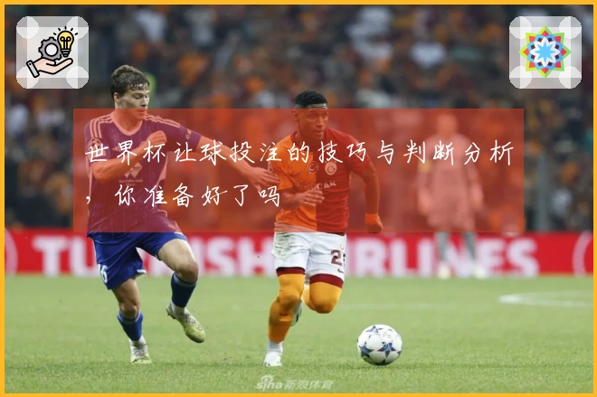 世界杯让球投注的技巧与判断分析，你准备好了吗