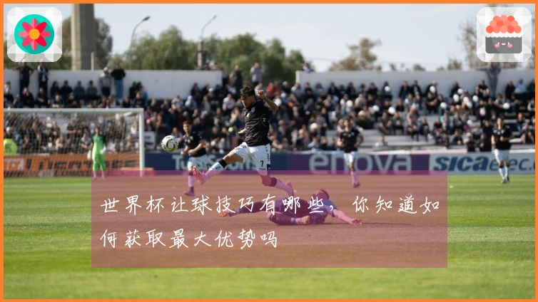 世界杯让球技巧有哪些，你知道如何获取最大优势吗