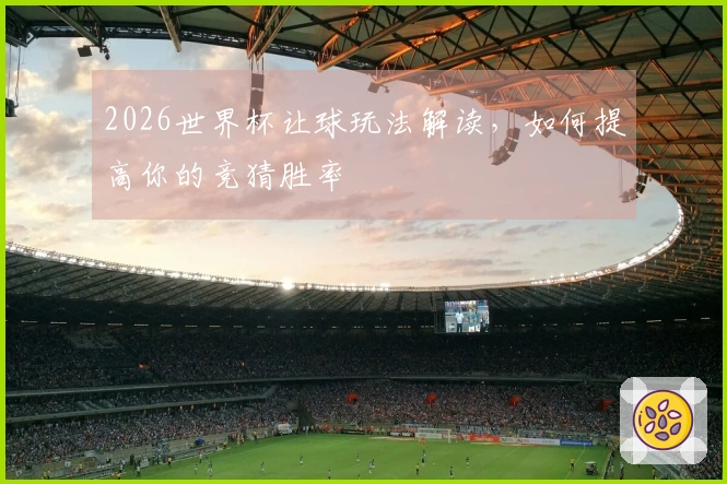 2026世界杯让球玩法解读，如何提高你的竞猜胜率