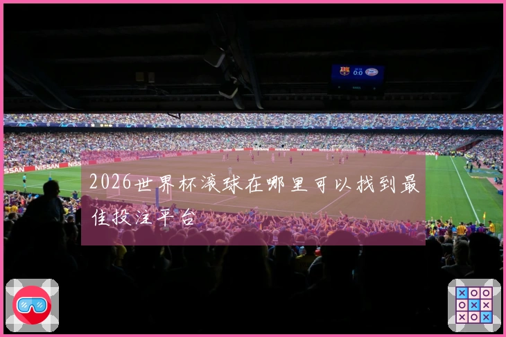 2026世界杯滚球在哪里可以找到最佳投注平台