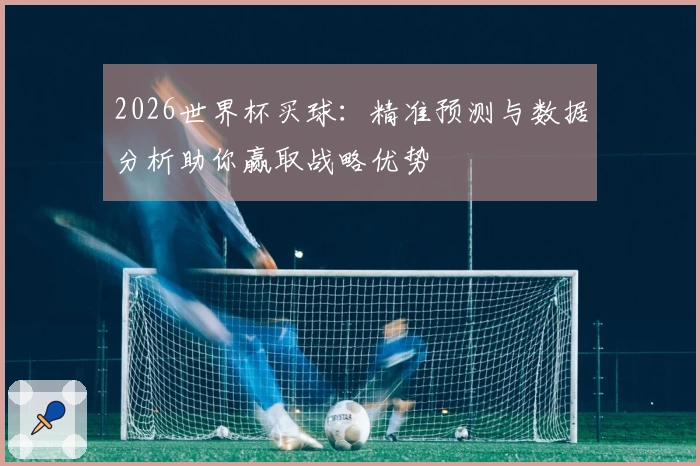 2026世界杯买球：精准预测与数据分析助你赢取战略优势