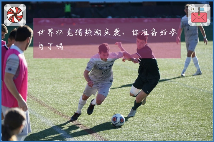 世界杯竞猜热潮来袭，你准备好参与了吗
