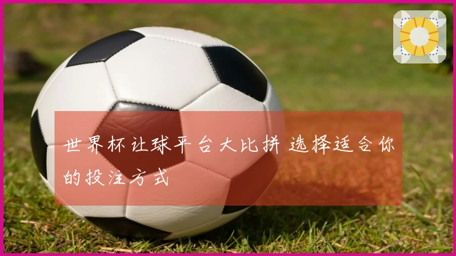 世界杯让球平台大比拼 选择适合你的投注方式